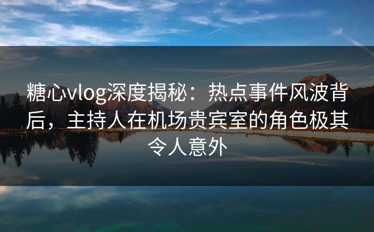 糖心vlog深度揭秘:热点事件风波背后,主持人在机场贵宾室的角色极其令人意外 糖心vlog深度揭秘:热点事件风波背后,主持人在机场贵宾室的角色极其令人意外