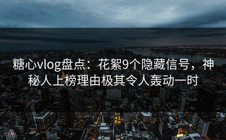 糖心vlog盘点:花絮9个隐藏信号,神秘人上榜理由极其令人轰动一时