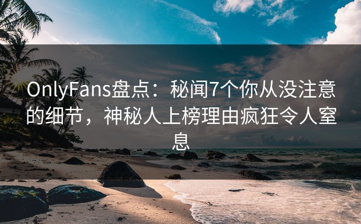 OnlyFans盘点:秘闻7个你从没注意的细节,神秘人上榜理由疯狂令人窒息 OnlyFans盘点:秘闻7个你从没注意的细节,神秘人上榜理由疯狂令人窒息