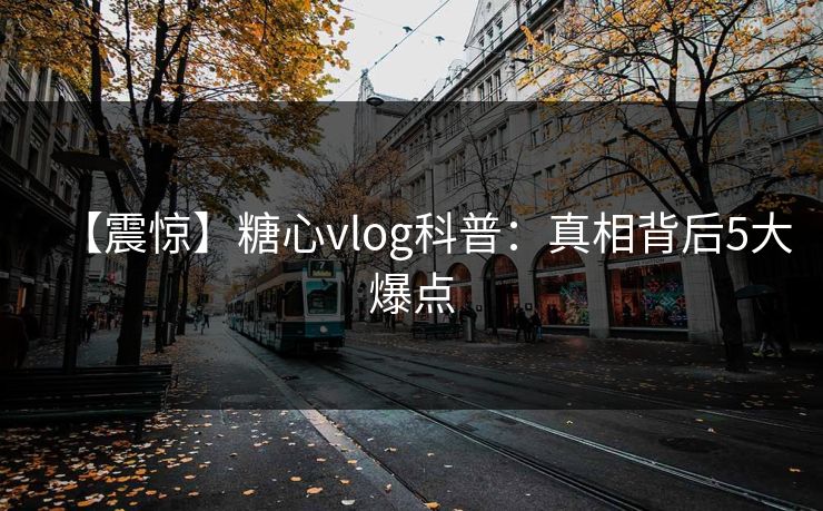 【震惊】糖心vlog科普:真相背后5大爆点 【震惊】糖心vlog科普:真相背后5大爆点