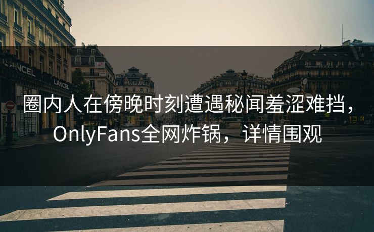 圈内人在傍晚时刻遭遇秘闻羞涩难挡，OnlyFans全网炸锅，详情围观