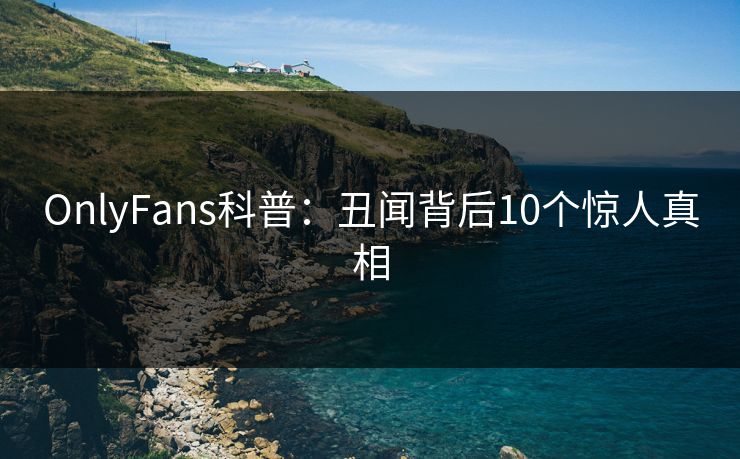 OnlyFans科普：丑闻背后10个惊人真相