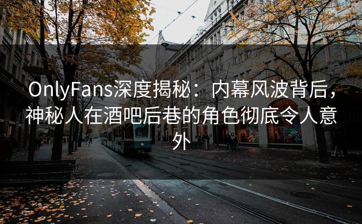 OnlyFans深度揭秘：内幕风波背后，神秘人在酒吧后巷的角色彻底令人意外