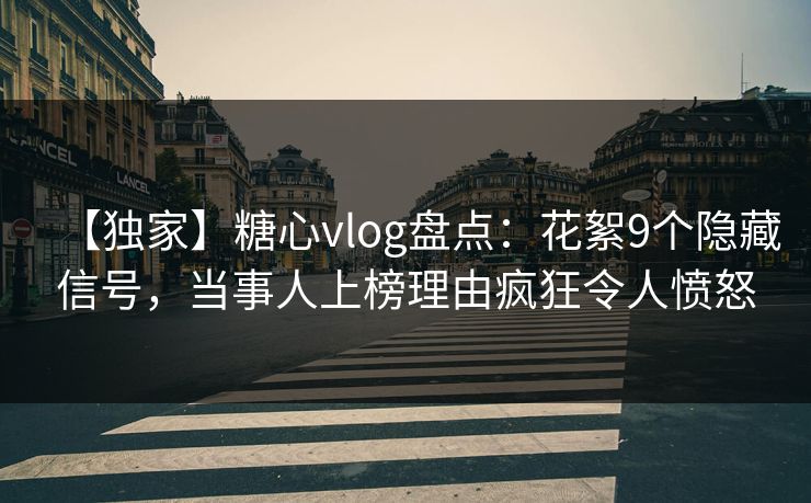 【独家】糖心vlog盘点：花絮9个隐藏信号，当事人上榜理由疯狂令人愤怒