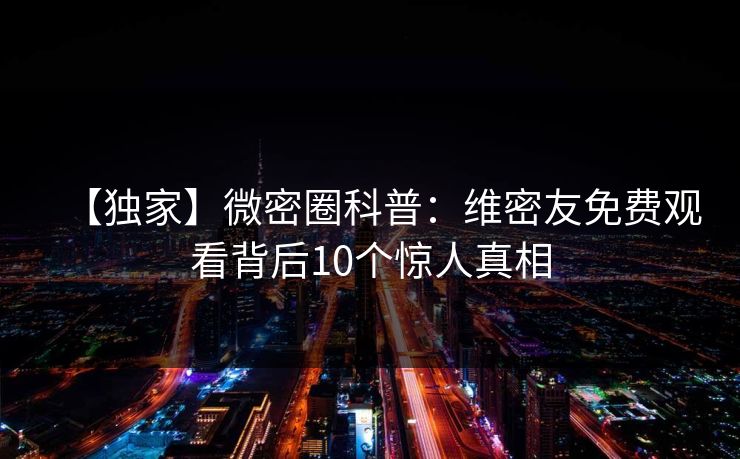 【独家】微密圈科普：维密友免费观看背后10个惊人真相