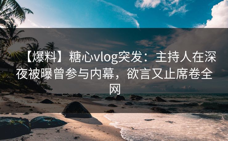 【爆料】糖心vlog突发：主持人在深夜被曝曾参与内幕，欲言又止席卷全网