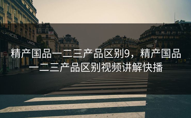 精产国品一二三产品区别9，精产国品一二三产品区别视频讲解快播