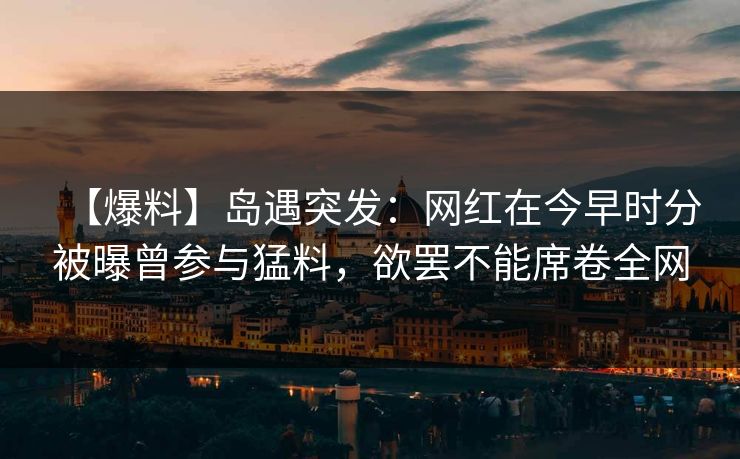 【爆料】岛遇突发：网红在今早时分被曝曾参与猛料，欲罢不能席卷全网