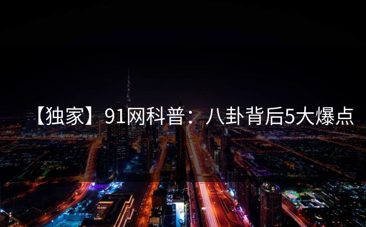 【独家】91网科普：八卦背后5大爆点