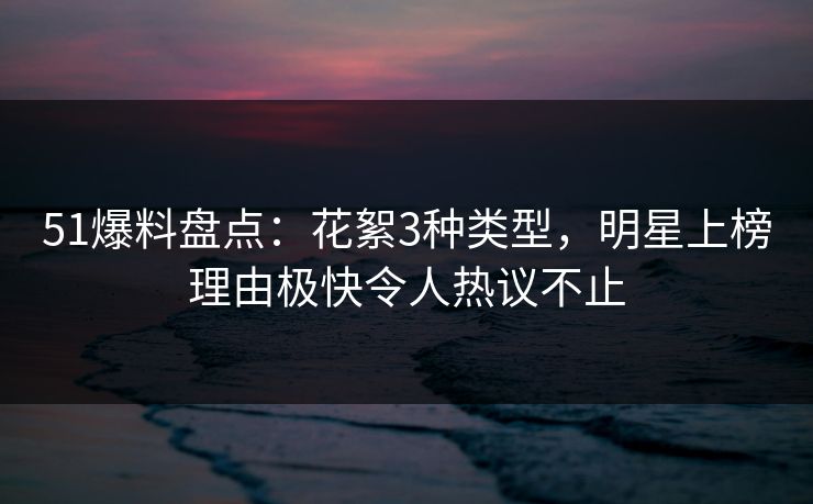 51爆料盘点:花絮3种类型,明星上榜理由极快令人热议不止 51爆料盘点:花絮3种类型,明星上榜理由极快令人热议不止
