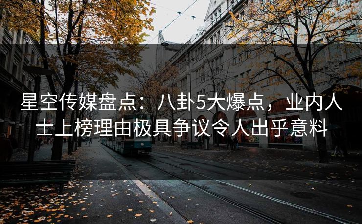 星空传媒盘点:八卦5大爆点,业内人士上榜理由极具争议令人出乎意料 星空传媒盘点:八卦5大爆点,业内人士上榜理由极具争议令人出乎意料