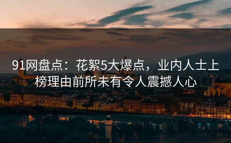 91网盘点：花絮5大爆点，业内人士上榜理由前所未有令人震撼人心