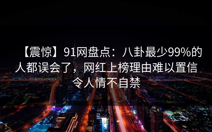 【震惊】91网盘点：八卦最少99%的人都误会了，网红上榜理由难以置信令人情不自禁