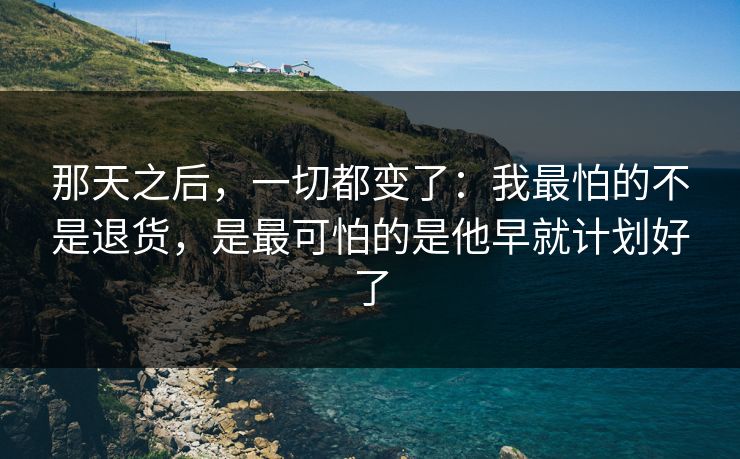 那天之后，一切都变了：我最怕的不是退货，是最可怕的是他早就计划好了