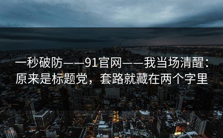 一秒破防——91官网——我当场清醒：原来是标题党，套路就藏在两个字里