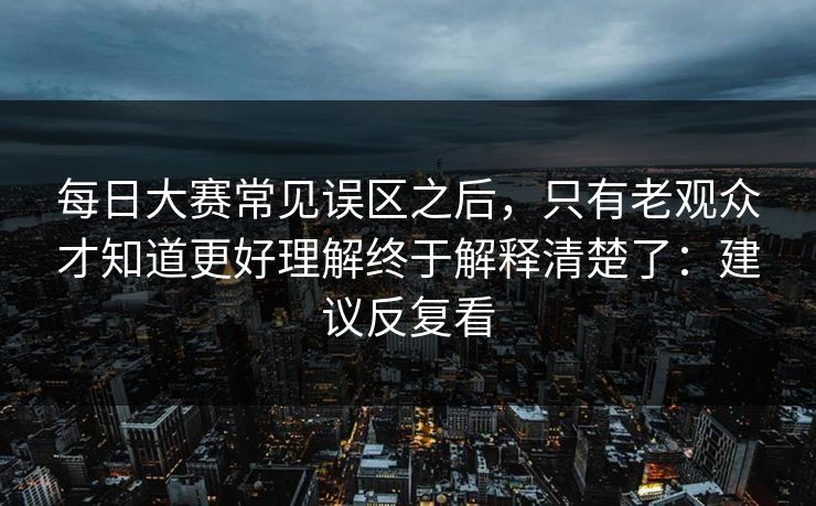 每日大赛常见误区之后,只有老观众才知道更好理解终于解释清楚了:建议反复看 每日大赛常见误区之后,只有老观众才知道更好理解终于解释清楚了:建议反复看