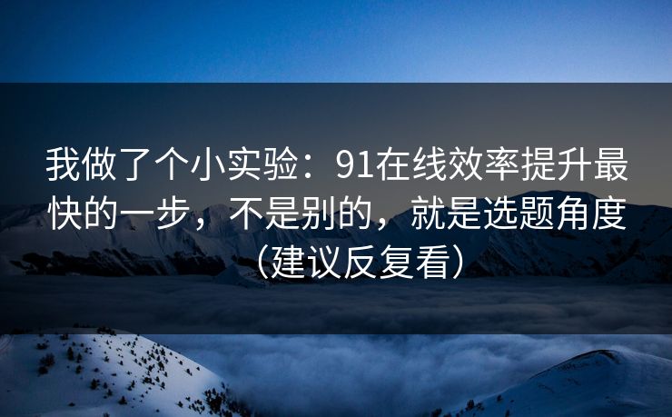 我做了个小实验：91在线效率提升最快的一步，不是别的，就是选题角度（建议反复看）