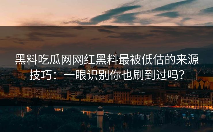 黑料吃瓜网网红黑料最被低估的来源技巧：一眼识别你也刷到过吗？