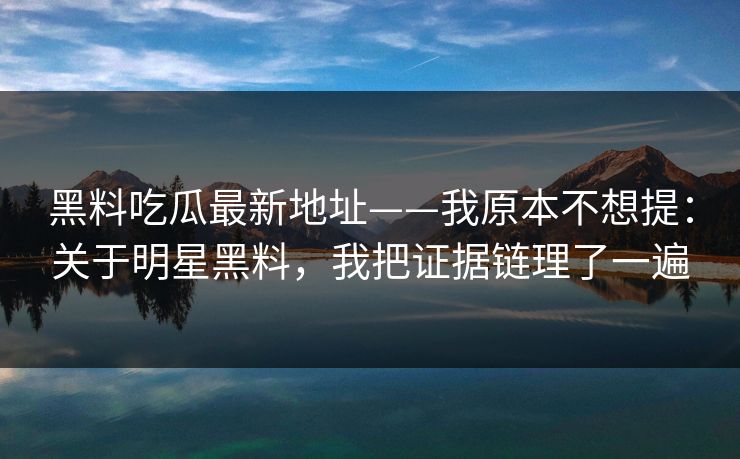 黑料吃瓜最新地址——我原本不想提：关于明星黑料，我把证据链理了一遍