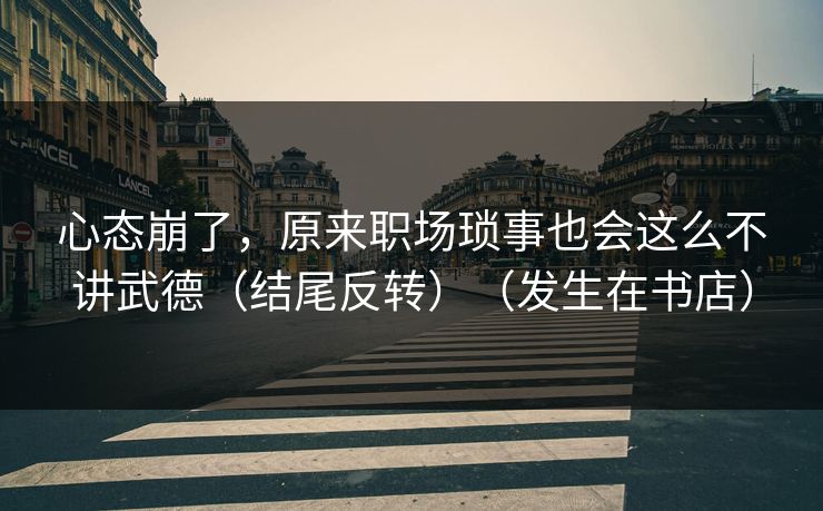 心态崩了，原来职场琐事也会这么不讲武德（结尾反转）（发生在书店）