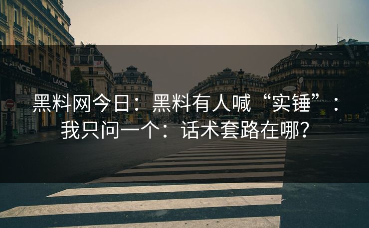 黑料网今日:黑料有人喊“实锤”:我只问一个:话术套路在哪? 黑料网今日:黑料有人喊“实锤”:我只问一个:话术套路在哪?