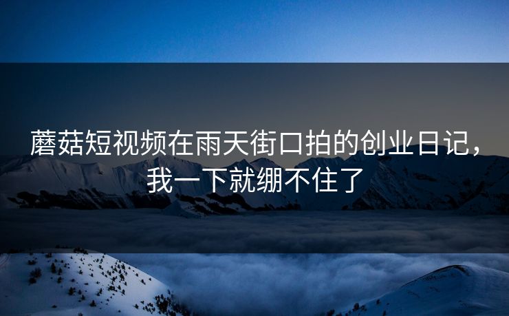 蘑菇短视频在雨天街口拍的创业日记,我一下就绷不住了 蘑菇短视频在雨天街口拍的创业日记,我一下就绷不住了