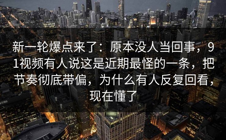 新一轮爆点来了:原本没人当回事,91视频有人说这是近期最怪的一条,把节奏彻底带偏,为什么有人反复回看,现在懂了 新一轮爆点来了:原本没人当回事,91视频有人说这是近期最怪的一条,把节奏彻底带偏,为什么有人反复回看,现在懂了
