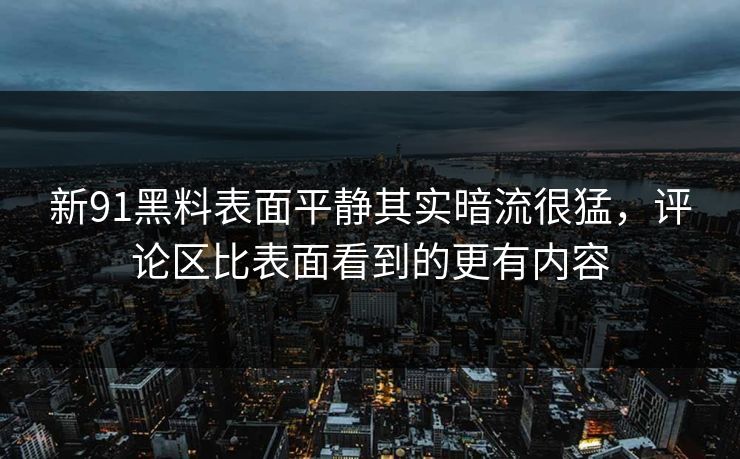 新91黑料表面平静其实暗流很猛，评论区比表面看到的更有内容